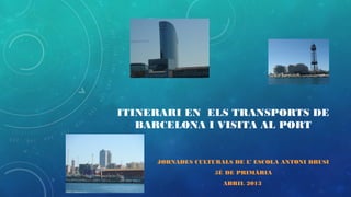 ITINERARI EN ELS TRANSPORTS DE
BARCELONA I VISITA AL PORT
JORNADES CULTURALS DE L’ ESCOLA ANTONI BRUSI
5È DE PRIMÀRIA
ABRIL 2013
 
