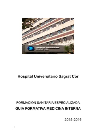 1
Hospital Universitario Sagrat Cor
FORMACION SANITARIA ESPECIALIZADA
GUIA FORMATIVA MEDICINA INTERNA
2015-2016
 