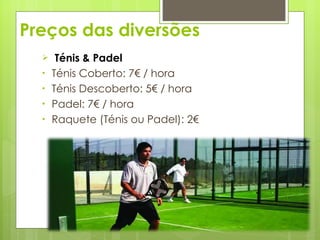 Preços das diversões Ténis & Padel Ténis Coberto: 7€ / hora Ténis Descoberto: 5€ / hora Padel: 7€ / hora Raquete (Ténis ou Padel): 2€ 