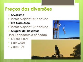 Preços das diversões Arvorismo  Clientes Alojados: 5€ / pessoa Tiro Com Arco   Clientes Alojados: 3€ / pessoa Aluguer de Bicicletas  Inclui capacete e cadeado 1/2 dia 4,00€ 1 dia 6,00€ 2 dias 10€  
