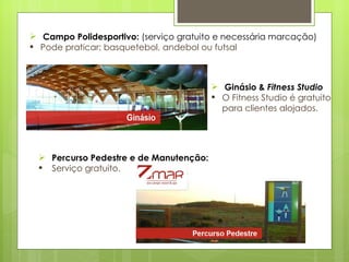 Campo Polidesportivo:  (serviço gratuito e necessária marcação) Pode praticar: basquetebol, andebol ou futsal Ginásio &  Fitness Studio O Fitness Studio é gratuito para clientes alojados. Percurso Pedestre e de Manutenção: Serviço gratuito. 