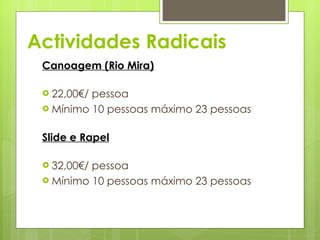 Actividades Radicais Canoagem (Rio Mira) 22,00€/ pessoa  Mínimo 10 pessoas máximo 23 pessoas    Slide e Rapel 32,00€/ pessoa  Mínimo 10 pessoas máximo 23 pessoas 
