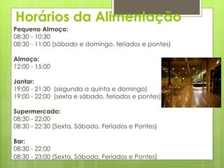Horários da Alimentação Pequeno Almoço: 08:30 - 10:30 08:30 - 11:00 (sábado e domingo, feriados e pontes) Almoço: 12:00 - 15:00 Jantar: 19:00 - 21:30  (segunda a quinta e domingo) 19:00 - 22:00  (sexta e sábado, feriados e pontes)  Supermercado: 08:30 - 22:00 08:30 - 22:30 (Sexta, Sábado, Feriados e Pontes) Bar: 08:30 - 22:00 08:30 - 23:00 (Sexta, Sábado, Feriados e Pontes ) 