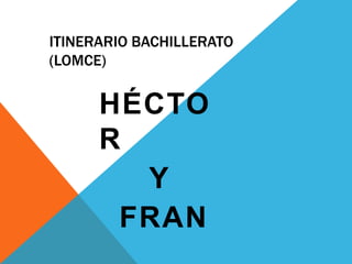 ITINERARIO BACHILLERATO
(LOMCE)
HÉCTO
R
Y
FRAN
 