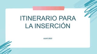 ITINERARIO PARA
LA INSERCIÓN
JULIO 2023
 