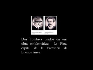 Dos hombres unidos en una obra emblemática:  La Plata, capital de la Provincia de Buenos Aires.