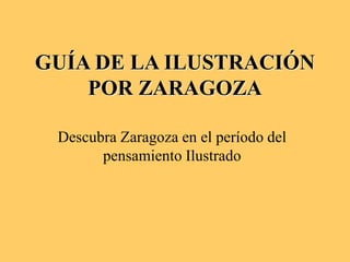 GUÍA DE LA ILUSTRACIÓN
POR ZARAGOZA
Descubra Zaragoza en el período del
pensamiento Ilustrado
 