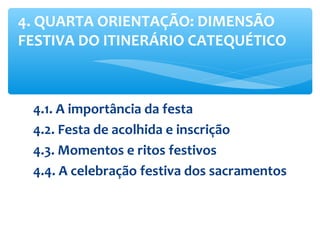 4.1. A importância da festa
4.2. Festa de acolhida e inscrição
4.3. Momentos e ritos festivos
4.4. A celebração festiva dos sacramentos
4. QUARTA ORIENTAÇÃO: DIMENSÃO
FESTIVA DO ITINERÁRIO CATEQUÉTICO
 