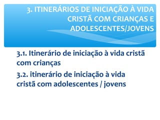 3.1. Itinerário de iniciação à vida cristã
com crianças
3.2. itinerário de iniciação à vida
cristã com adolescentes / jovens
3. ITINERÁRIOS DE INICIAÇÃO À VIDA
CRISTÃ COM CRIANÇAS E
ADOLESCENTES/JOVENS
 