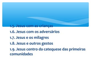 1.5. Jesus com as crianças
1.6. Jesus com os adversários
1.7. Jesus e os milagres
1.8. Jesus e outros gestos
1.9. Jesus centro da catequese das primeiras
comunidades
 