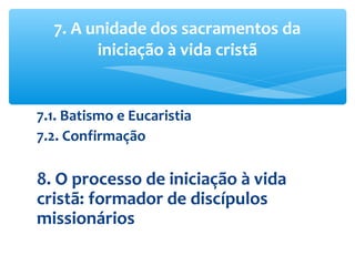 7.1. Batismo e Eucaristia
7.2. Confirmação
8. O processo de iniciação à vida
cristã: formador de discípulos
missionários
7. A unidade dos sacramentos da
iniciação à vida cristã
 