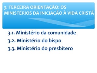 3.1. Ministério da comunidade
3.2. Ministério do bispo
3.3. Ministério do presbítero
3. TERCEIRA ORIENTAÇÃO: OS
MINISTÉRIOS DA INICIAÇÃO À VIDA CRISTÃ
 