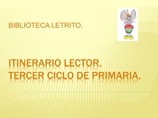 BIBLIOTECA LETRITO. 
ITINERARIO LECTOR. 
TERCER CICLO DE PRIMARIA. 
 
