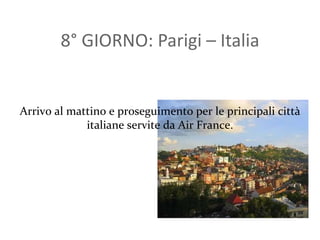 8° GIORNO: Parigi – Italia Arrivo al mattino e proseguimento per le principali città italiane servite da Air France. 