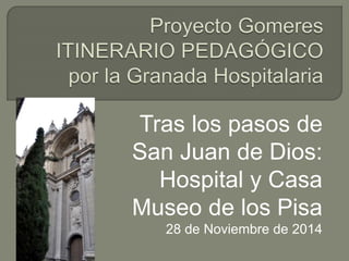 Tras los pasos de 
San Juan de Dios: 
Hospital y Casa 
Museo de los Pisa 
28 de Noviembre de 2014 
 