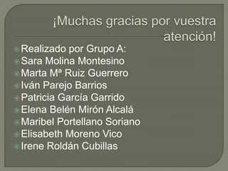 Realizado por Grupo A: 
Sara Molina Montesino 
Marta Mª Ruiz Guerrero 
Iván Parejo Barrios 
Patricia García Garrido 
Elena Belén Mirón Alcalá 
Maribel Portellano Soriano 
Elisabeth Moreno Vico 
Irene Roldán Cubillas 
