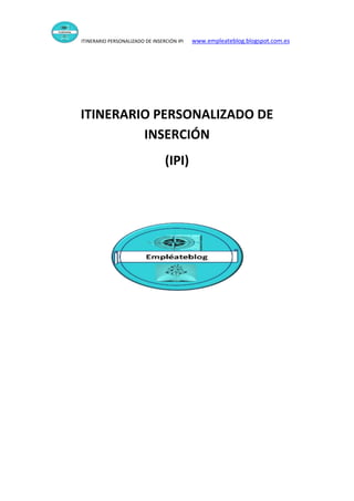 ITINERARIO PERSONALIZADO DE INSERCIÓN IPI www.empleateblog.blogspot.com.es
ITINERARIO PERSONALIZADO DE
INSERCIÓN
(IPI)
 
