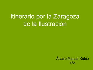 Itinerario por la Zaragoza
de la Ilustración
Álvaro Marzal Rubio
4ºA
 