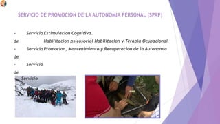 * ;K'
I ri>» . *.
■■■
SERVICIO DE PROMOCION DE LA AUTONOMIA PERSONAL (SPAP)
• Servicio
de
• Servicio
de
• Servicio
de
• Servicio
de
Personal
Estimulacion Cognitiva.
Habilitacion psicosocial Habilitacion y Terapia Ocupacional
Promocion, Mantenimiento y Recuperacion de la Autonomia
 