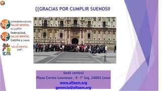 {{GRACIAS POR CUMPLIR SUENOSII
coiAsfederaaloiA,
SALUD MENTAL
es-paPUi
federacloiA,
SALUD MENTAL
Castilla y LeoiA,
&
SALUD MENTAL
Led*,
Sede central
Plaza Cortes Leonesas , 9 -1° Izq. 24003 Leon
www.alfaem.org
gerencia@alfaem.org
 