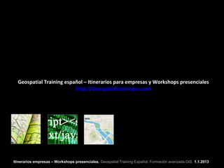 Geospatial Training español – Itinerarios para empresas y Workshops presenciales
                          http://Geospatialtraininges.com




Itinerarios empresas – Workshops presenciales. Geospatial Training Español. Formación avanzada GIS. 1.1.2013
 