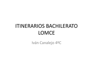 ITINERARIOS BACHILERATO
LOMCE
Iván Canalejo 4ºC
 