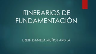 ITINERARIOS DE
FUNDAMENTACIÓN
LIZETH DANIELA MUÑOZ ARDILA
 