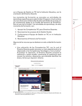 163
AmbienteVirtualdeAcompañamiento
Anexo
1
h Somos comunicadores de los procesos de gestión escolar
Esta sección contiene los recursos para apoyar el desarrollo de la
Unidad 6 del Itinerario de Formación del Programa TemáTICas, donde
se encuentran las siguientes actividades de aprendizaje:
1.	Fortalezco los espacios de participación en la I.E. a través de
las TIC.
2.	Socializamos para apropiar y realimentar el Uso Educativo de
las TIC.
3.	Definimos los espacios de socialización y realimentación del plan.
4.	Socializamos la gestión escolar.
Cada actividad integra los recursos para orientar el trabajo de los
Directivos Docentes, y la entrega de los resultados asociados a las
actividades respectivas.
 