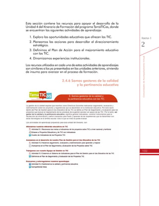 169
AmbienteVirtualdeAcompañamiento
Anexo
1
h Menú de opciones
El espacio virtual destinado para la Comuni-
dad de Acompañamiento Virtual del Itinerario
de TemáTICas, tiene en el lado derecho un
menú de opciones para el Directivo Docente.
Las opciones más importantes son:
Perfil: Es el lugar donde se puede cambiar la
contraseña, colocar una foto de perfil, escribir
una descripción, entre otros.
Participantes: Lugar donde se puede conocer
todos los participantes del espacio virtual. Se
pueden ordenar como un sólo listado o según
los grupos de formación, hacer búsquedas,
entre otras opciones.
Novedades: Referencia las publicaciones más
recientes realizadas en el Foro de Novedades
y Anuncios.
Eventos próximos: Lugar donde se referencian
los plazos para la entrega de trabajos o la
programación de sesiones de chat.
Actividades: Es una opción que permite
acceder a los recursos del espacio virtual
ordenados por tipo de recursos y no por
temas. Si ingresa a Diarios, Foros, Recursos,
Tareas o Wikis, aparecerá un listado con todos
los recursos de este tipo en el espacio virtual.
Búsqueda en los Foros: Es una opción que
permite la búsqueda de palabras o frases en
todos los mensajes publicados en los Foros
disponibles en el espacio virtual.
Usuarios en Línea: Permite observar los
nombres de las personas que han ingresado
recientemente en este espacio virtual.
 