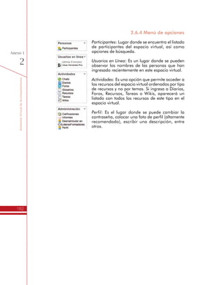 TemáTICasparaDirectivosDocentes
182
Anexo
2
Productos:
•	 Carta de Compromiso de la Secretaria de Educación.
•	 Resumen del Programa TemáTICas, Documento de Sensibilización y Sociali-
zación y Cartilla del Itinerario de Formación.
Inscripción de los Directivos Docentes
Aceptada la solicitud de la Secretaria de Educación, la primera
actividad que tiene a cargo el ente territorial es la convocatoria de los
Directivos Docentes que participarán del Itinerario de Formación. Cada
Secretaría de Educación puede utilizar el mecanismo que considere
más apropiado para este proceso, siempre y cuando organice y
presente la información en el formato definido por el Ministerio de
Educación Nacional.
También es importante que la Secretaría de Educación tenga presente
los requerimientos para abrir un grupo de formación de TemáTICas.
El número de Directivos Docentes a inscribir está relacionado con los
siguientes aspectos:
1.	Gestionar los espacios de formación. Debe asegurar una sala
dotada con computadores de escritorio o portátiles, asegurando
uno por cada Directivo Docente. Además contar con un Video
Beam, Tablero Interactivo o equivalente e Internet de buena
capacidad.
2.	Realizar convocatorias dirigidas a los Directivos Docentes para
cada una de las jornadas de formación definidas en el Itinerario
del Programa, así como asegurar los permisos correspondientes
para el Líder Formador.
3.	Gestionar, cuando se requiera, los recursos financieros para
cubrir la totalidad o parte del desplazamiento, alimentación y
alojamiento de los Directivos Docentes o del Líder Formador, a
fin de asegurar la participación y desarrollo de Itinerario.
4.	Coordinar la realización del Encuentro de Socialización de los
Planes de Gestión para el Uso Educativo de las TIC al finalizar el
Itinerario de Formación de TemáTICas, y asegurar la asistencia
de los Directivos Docentes.
5.	Hacer seguimiento, evaluación y realimentación a las iniciativas
planteadas por las Instituciones Educativas para la apropiación
de las TIC en la Gestión Escolar.
De otro lado, es necesario considerar los prerrequisitos que los
Directivos Docentes deben cumplir para inscribirse en este programa:
 