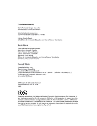 Conociendo el Itinerario de Formación de TemáTICas ................................ 5
Presentación .......................................................................................... 7
Unidades del Itinerario de Formación de TemáTICas ............................... 8
Momentos de Formación en cada Unidad del Itinerario ......................... 12
Resultados del Itinerario de TemáTICas ................................................. 14
Estructura de Formación y Acompañamiento del Itinerario .................... 15
Duración del Itinerario TemáTICas ....................................................... 17
Requisitos de participación ................................................................... 18
Unidad 1. Somos actores de nuestro proceso de formación en TIC ........ 19
Propósito de la Unidad 1 ...................................................................... 21
Actividad 1.1 Apropio las Competencias TIC para Directivos Docentes .... 22
Actividad 1.2 Reconocemos los procesos de la Gestión Escolar .............. 35
Actividad 1.3 Conformamos el Equipo de Gestión en TIC
en mi Institución Educativa .................................................................... 41
Actividad 1.4 Reconocemos el Itinerario de Formación en TIC ................. 45
Unidad 2. Somos coproductores de conocimiento con las TIC ................ 47
Propósito de la Unidad 2 ..................................................................... 49
Actividad 2.1 Relaciono las políticas sobre TIC en Educación
en los ámbitos nacional, territorial y local ............................................. 50
Actividad 2.2 Reconocemos el diagnóstico institucional
y apropiamos herramientas para su desarrollo ..................................... 56
Actividad 2.3 Diagnosticamos para conocer la realidad
de las TIC en nuestra Institución Educativa ............................................ 61
Actividad 2.4 Reconocemos los conocimientos que
generamos con las TIC ........................................................................ 66
Unidad 3. Somos promotores del mejoramiento educativo
a través de las TIC ................................................................................... 69
Propósito de la Unidad 3 ...................................................................... 71
Actividad 3.1 Identifico modelos pedagógicos para
la integración de las TIC en la Educación .............................................. 72
Actividad 3.2 Direccionamos las estrategias de TIC
para el mejoramiento educativo ........................................................... 77
Tabla de Contenido
 