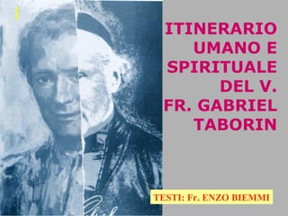 ITINERARIO
UMANO E
SPIRITUALE
DEL V.
FR. GABRIEL
TABORIN
TESTI: Fr. ENZO BIEMMI
1
 
