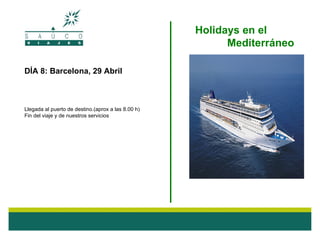 Holidays en el
                                                                       Mediterráneo

DÍA 8: Barcelona, 29 Abril



Llegada al puerto de destino.(aprox a las 8.00 h)
Fin del viaje y de nuestros servicios




                                               TLF 976 555 976
 