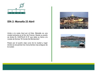 DÍA 2: Marsella 23 Abril



Unida a la costa Azul por el Este. Marsella es una
ciudad portuaria en el Sur de Francia. Desde su puerto
se divisa EL CASTILLO D IF que debe su fama a la
novela de Dumas “El Conde De Montecristo”.

Paseo por el puerto viejo cuna de la ciudad y lugar
donde se encuentran los monumentos mas antiguos de
la ciudad.
 