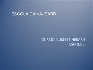 CURRÍCULUM I ITINERARIS ESO (LOE) ESCOLA DAINA-ISARD 
