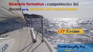 CEP Eivissa
Montse González Vera
Maig 2014
Itineraris formatius i competències del
docent en la societat del coneixement
 