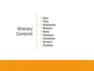 Itinerary
Contents
 Date
 Time
 Destination
 Distance
 Route
 Transport
 Attractions
 Services
 Facilities
 