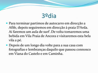 Definição e enquadramento do ItinerárioItinerário Cultural e desportivoLocais :  Viana do Castelo a CaminhaDe Caminha a Viana do Castelo será feito de Comboio.Materiais técnicos: Bússolas, Mapas, GPS e telemóveisRecursos Humanos: 4 pessoasUm organizador Um orientador / GuiaUm professor de surf Um animador turístico / cultural