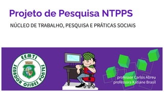 Projeto de Pesquisa NTPPS
NÚCLEO DE TRABALHO, PESQUISA E PRÁTICAS SOCIAIS
professor Carlos Abreu
professora Katiane Brasil
 