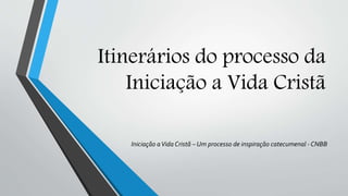 Itinerários do processo da
Iniciação a Vida Cristã
Iniciação aVida Cristã – Um processo de inspiração catecumenal - CNBB
 