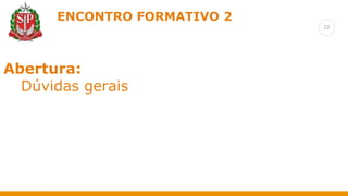 22
ENCONTRO FORMATIVO 2
Retomada das formações anteriores
Abertura:
Dúvidas gerais
 