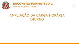 27
ENCONTRO FORMATIVO 2
TEMAS FORMATIVOS
Retomada das formações anteriores
AMPLIAÇÃO DA CARGA HORÁRIA
DIURNO
 