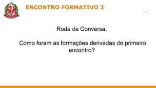 45
ENCONTRO FORMATIVO 2
Roda de Conversa:
Como foram as formações derivadas do primeiro
encontro?
 