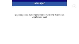 INTERAÇÃO
Quais os pontos mais importantes no momento de elaborar
um plano de aula?
49
 
