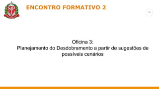 78
ENCONTRO FORMATIVO 2
Oficina 3:
Planejamento do Desdobramento a partir de sugestões de
possíveis cenários
 
