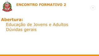 8
ENCONTRO FORMATIVO 2
Retomada das formações anteriores
Abertura:
Educação de Jovens e Adultos
Dúvidas gerais
 