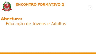 9
ENCONTRO FORMATIVO 2
Retomada das formações anteriores
Abertura:
Educação de Jovens e Adultos
 