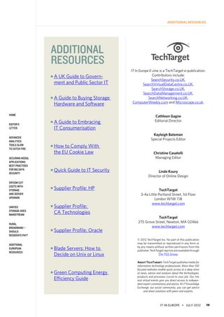 IT in Europe • july 2012 19
home
Editor’s
Letter
Advanced
Analytics
Tools Slow
to Catch Fire
Securing NoSQL
Applications:
Best Practises
for Big Data
Security
SIPCOM Cut
Costs With
Storage
and Server
Upgrade
Unified
Storage Goes
Mainstream
Rural
Broadband—
Should
Residents Pay?
Additional
European
Resources
additional
resources
n 
A UK Guide to Govern-
ment and Public Sector IT
n 
A Guide to Buying Storage
Hardware and Software
n 
A Guide to Embracing
IT Consumerisation
n 
How to Comply With
the EU Cookie Law
n 
Quick Guide to IT Security
n 
Supplier Profile: HP
n 
Supplier Profile:
CA Technologies
n 
Supplier Profile: Oracle
n 
Blade Servers: How to
Decide on Unix or Linux
n 
Green Computing Energy
Efficiency Guide
IT In Europe E-zine is a TechTarget e-publication.
Contributors include:
SearchSecurity.co.UK,
SearchVirtualDataCentre.co.UK,
SearchStorage.co.UK,
SearchDataManagement.co.UK,
SearchNetworking.co.UK,
ComputerWeekly.com and Microscope.co.uk.
Cathleen Gagne
Editorial Director
Kayleigh Bateman
Special Projects Editor
Christine Casatelli
Managing Editor
Linda Koury
Director of Online Design
TechTarget
3-4a Little Portland Street, 1st Floor
London W1W 7JB
www.techtarget.com
TechTarget
275 Grove Street, Newton, MA 02466
www.techtarget.com
© 2012 TechTarget Inc. No part of this publication
may be transmitted or reproduced in any form or
by any means without written permission from the
publisher.TechTargetreprintsareavailablethrough
The YGS Group.
About TechTarget: TechTarget publishes media for
information technology professionals. More than 100
focused websites enable quick access to a deep store
of news, advice and analysis about the technologies,
products and processes crucial to your job. Our live
and virtual events give you direct access to indepen-
dent expert commentary and advice. At IT Knowledge
Exchange, our social community, you can get advice
and share solutions with peers and experts.
additional resources
 
