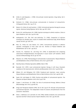 References




15   Grillet, B. and Dequeker, J. (1990). Intra-articular steroid injections. Drug Safety, Vol 5,
     No 3, pp 205–211.

16   Stefanich, R.J. (1986). Intra-articular corticosteroids in treatment of osteoarthritis.
     Orthopaedic Review, No 2, pp 27–33.

17   Nelson, K.H., Briner, W. and Cummins, J. (1995). Corticosteroid injection therapy for overuse
     injuries. American Family Physician, Vol 52, No 6, pp 1811–1816.

18   Kerlan, R.K. and Glousmann, R.E. (1989). Injection techniques in athletic medicine. Clinics in
     Sports Medicine, Vol 8, No 3, pp 541–560.

19   Hollingworth, G.R., Ellis, R.M. and Hattersley, T.S. (1983). Comparison of injection
     techniques for shoulder pain: results of a double blind randomized study. British Medical
     Journal, Vol 287, pp 1339–1341.

20   Rizk, T.E., Pinals, R.S. and Talaiver, A.S. (1991). Corticosteroid injections in adhesive
     capsulitis: investigation of their value and site. Archives of Physical Medicine and
     Rehabilitation, Vol 72, No 1, pp 20–22.

21   Vecchio, P.C., Hazleman, B.L. and King, R.H. (1993). A double-blind trial comparing
     subacromial methylprednisolone and lignocaine in acute rotator cuff tendinitis. British
     Journal of Rheumatology, Vol 32, pp 743–745.

22   Mazanec, D.J. (1995). Pharmacology of corticosteroids in synovial joints. Physical Medicine
     and Rehabiliation Clinics of North America, Vol 6, No 4, pp 815–849.

23   Monthly Index of Medical Specialities (MIMS). March 1998.

24   Nuestadt, D.H. (1991). Local corticosteroid injection therapy in soft tissue rheumatic
     conditions of the hand and wrist. Arthritis and Rheumatism, Vol 34, No 7, pp 923–926.

25   Millard, R.S. and Dillingham, M.F. (1995). Peripheral joint injections. Lower extemity.
     Physical Medicine and Rehabilitation Clinics of North America, Vol 6, No 5, pp 841–849.

26   Swain, R.A. and Kaplan, B. (1995). Practices and pitfalls of corticosteroid injection. The
     Physician and Sports Medicine, Vol 23, No 3, pp 27–40.

27   Cooper, C. and Kirwan, J.R. (1990). The risks of corticosteroid therapy. Balliere’s Clinical
     Rheumatology, Vol 4, No 2, pp 305–332.

28   Drugs and Therapeutic Bulletin (1995). Vol 33, No 9, pp 67–70. Articular and periarticular
     corticosteroid injections. The independent review for doctors and pharmacists from the
     Consumers’ Association.

29   Shrier, I., Matheson, G.O. and Kohl, III. H.W. (1996). Achilles tendonitis: Are corticosteroid
     injections harmful? Clinical Journal of Sports Medicine, Vol 6, No 4, pp 245–250.
 