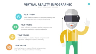12
VIRTUAL REALITY INFOGRAPHIC
WRITE YOUR SUBTITLE HERE
YOUR TITLE 02
Green marketing is a practice whereby companies seek
to go above and beyond traditional marketing.
YOUR TITLE 04
Green marketing is a practice whereby companies seek
to go above and beyond traditional marketing.
YOUR TITLE 01
Green marketing is a practice whereby companies seek
to go above and beyond traditional marketing.
YOUR TITLE 03
Green marketing is a practice whereby companies seek
to go above and beyond traditional marketing.
 